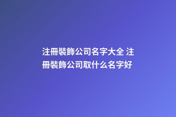 注冊裝飾公司名字大全 注冊裝飾公司取什么名字好-第1張-公司起名-玄機派